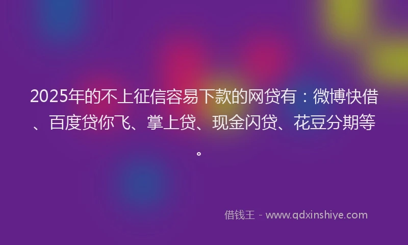 2025年的不上征信容易下款的网贷有：微博快借、百度贷你飞、掌上贷、现金闪贷、花豆分期等。