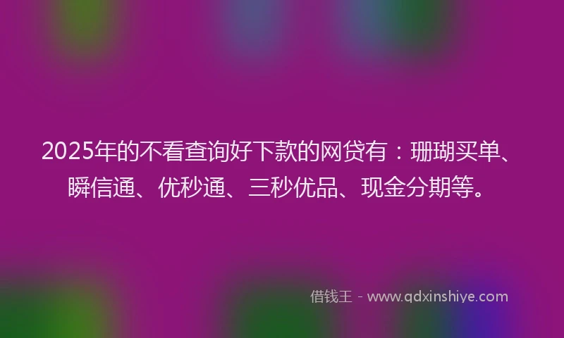 2025年的不看查询好下款的网贷有：珊瑚买单、瞬信通、优秒通、三秒优品、现金分期等。