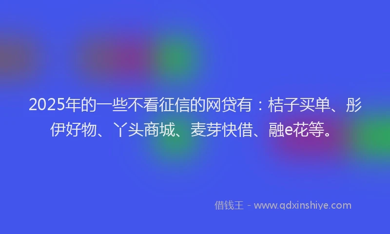 2025年的一些不看征信的网贷有：桔子买单、彤伊好物、丫头商城、麦芽快借、融e花等。