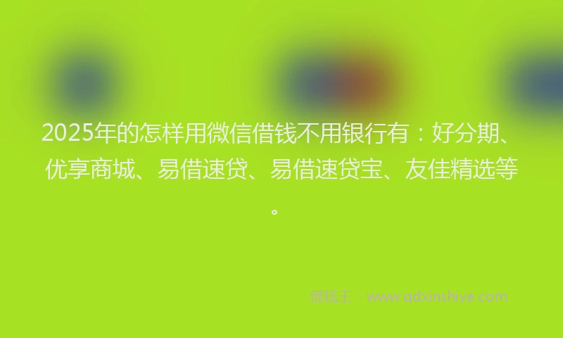 2025年的怎样用微信借钱不用银行有：好分期、优享商城、易借速贷、易借速贷宝、友佳精选等。
