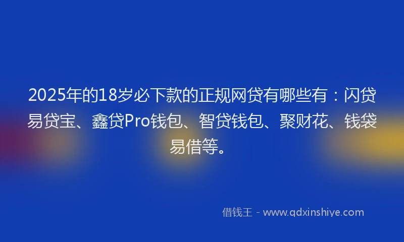 2025年的18岁必下款的正规网贷有哪些有：闪贷易贷宝、鑫贷Pro钱包、智贷钱包、聚财花、钱袋易借等。