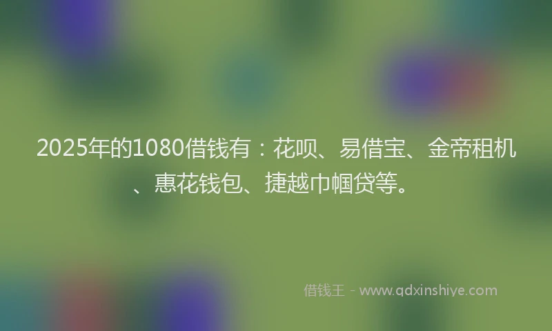 2025年的1080借钱有：花呗、易借宝、金帝租机、惠花钱包、捷越巾帼贷等。