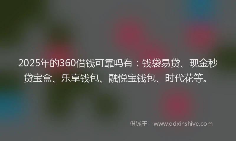 2025年的360借钱可靠吗有：钱袋易贷、现金秒贷宝盒、乐享钱包、融悦宝钱包、时代花等。