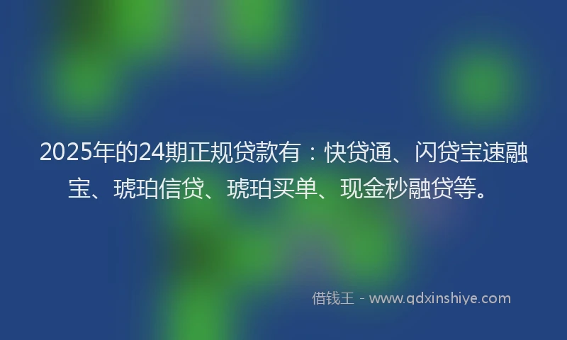 2025年的24期正规贷款有：快贷通、闪贷宝速融宝、琥珀信贷、琥珀买单、现金秒融贷等。