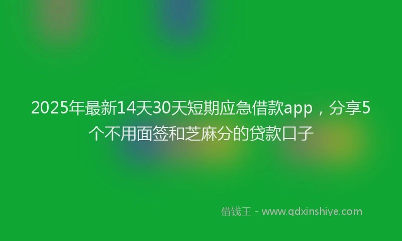 2025年最新14天30天短期应急借款app，分享5个不用面签和芝麻分的贷款口子