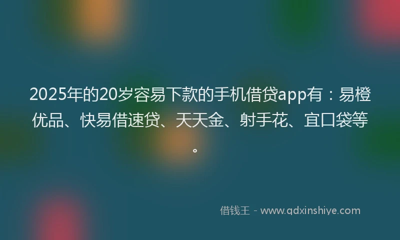 2025年的20岁容易下款的手机借贷app有：易橙优品、快易借速贷、天天金、射手花、宜口袋等。