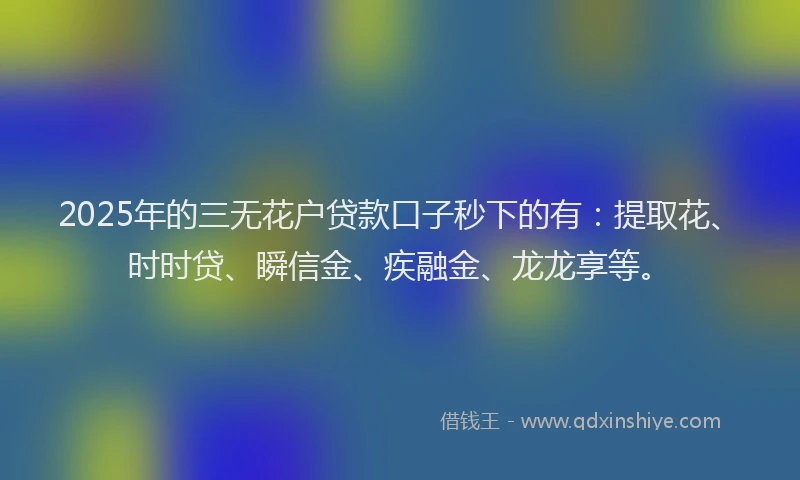 2025年的三无花户贷款口子秒下的有：提取花、时时贷、瞬信金、疾融金、龙龙享等。
