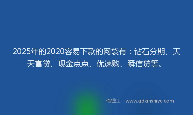 2025年的2020容易下款的网袋有：钻石分期、天天富贷、现金点点、优速购、瞬信贷等。