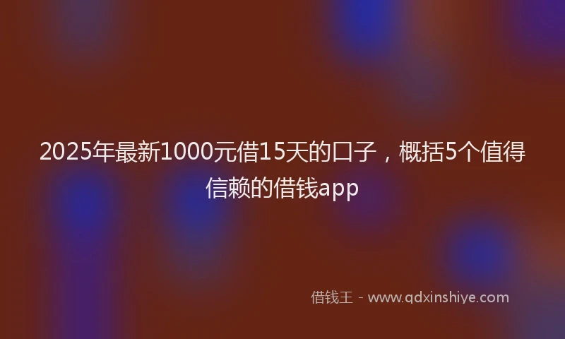 2025年最新1000元借15天的口子，概括5个值得信赖的借钱app