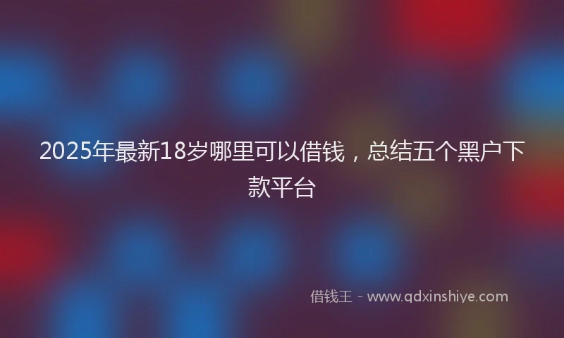 2025年最新18岁哪里可以借钱，总结五个黑户下款平台