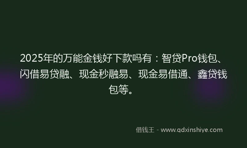 2025年的万能金钱好下款吗有：智贷Pro钱包、闪借易贷融、现金秒融易、现金易借通、鑫贷钱包等。