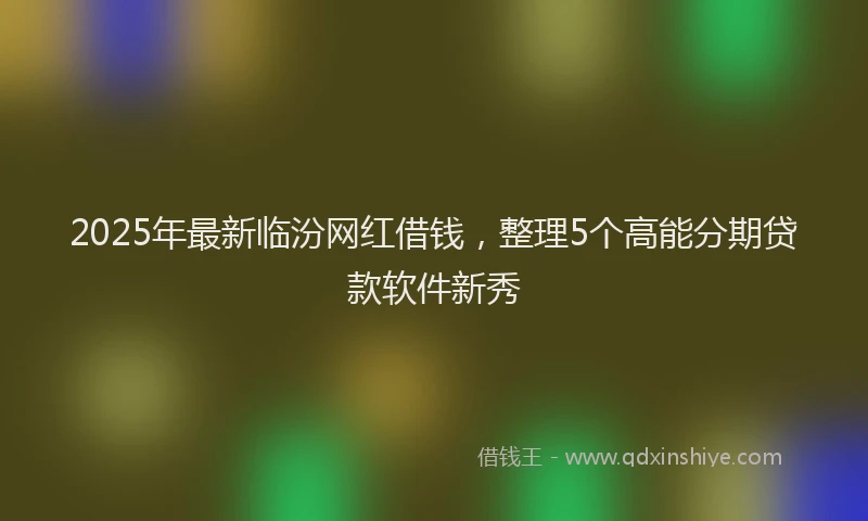 2025年最新临汾网红借钱，整理5个高能分期贷款软件新秀