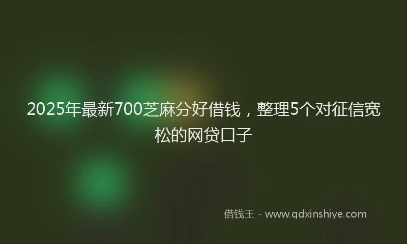 2025年最新700芝麻分好借钱，整理5个对征信宽松的网贷口子