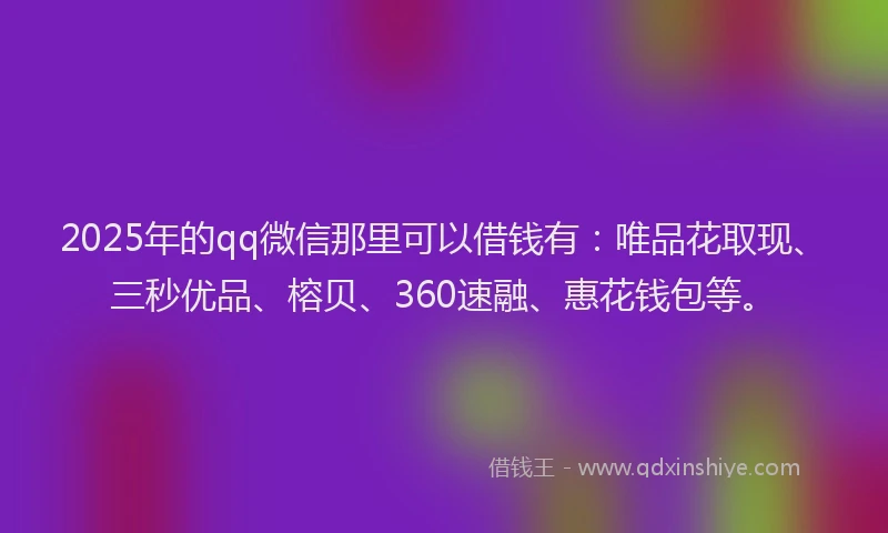 2025年的qq微信那里可以借钱有：唯品花取现、三秒优品、榕贝、360速融、惠花钱包等。
