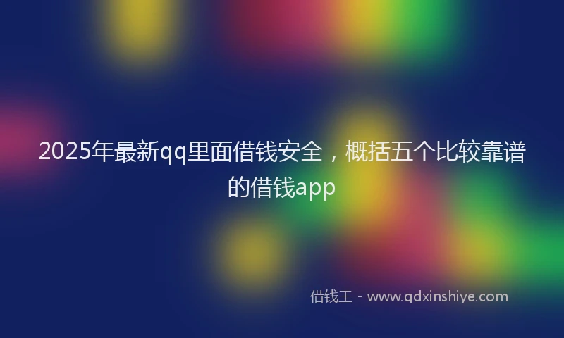 2025年最新qq里面借钱安全，概括五个比较靠谱的借钱app
