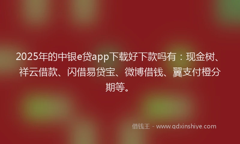 2025年的中银e贷app下载好下款吗有：现金树、祥云借款、闪借易贷宝、微博借钱、翼支付橙分期等。