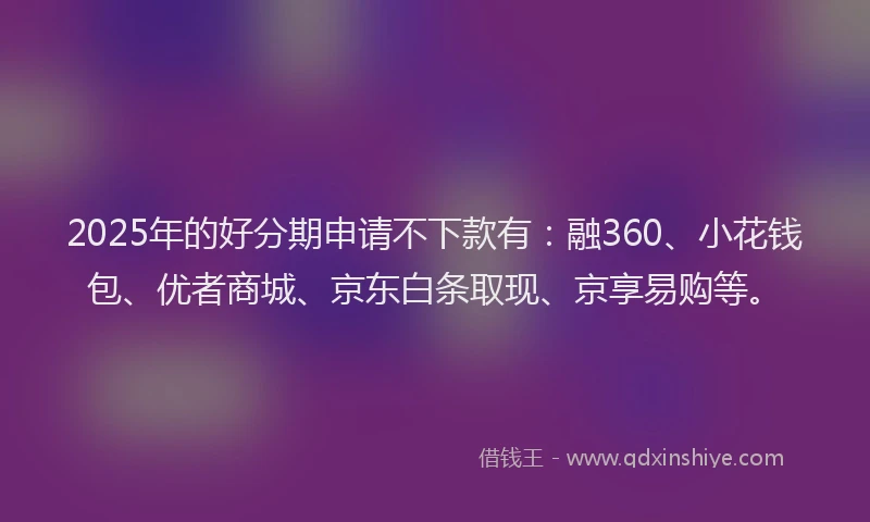 2025年的好分期申请不下款有：融360、小花钱包、优者商城、京东白条取现、京享易购等。