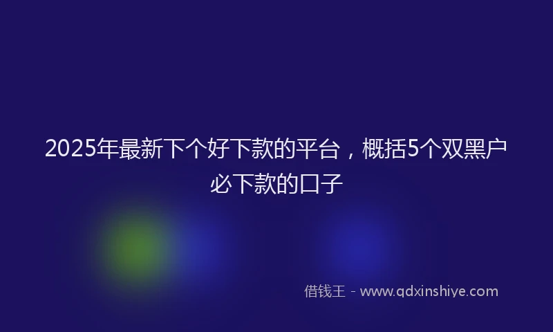 2025年最新下个好下款的平台，概括5个双黑户必下款的口子