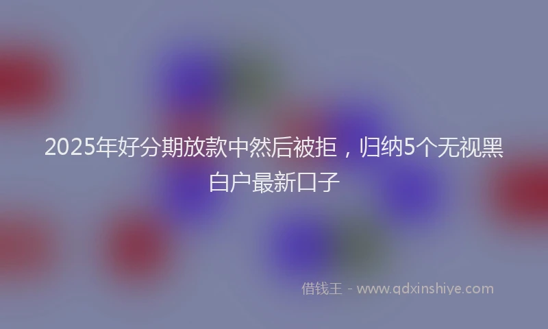 2025年好分期放款中然后被拒，归纳5个无视黑白户最新口子