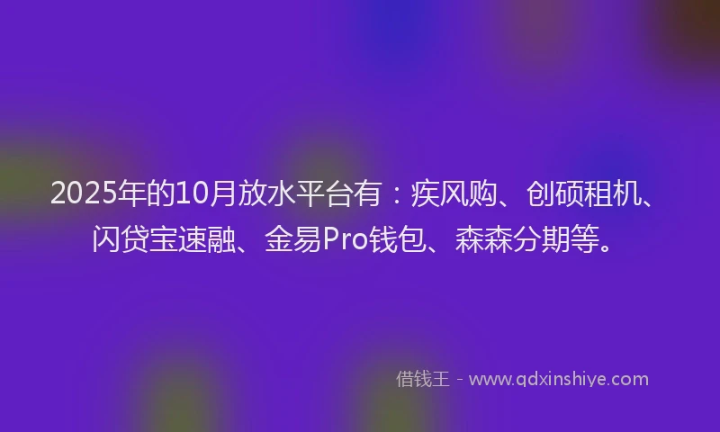 2025年的10月放水平台有：疾风购、创硕租机、闪贷宝速融、金易Pro钱包、森森分期等。