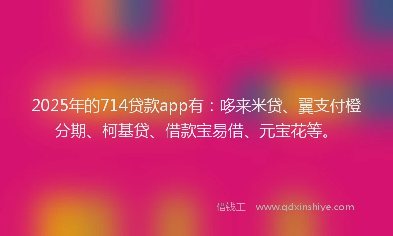 2025年的714贷款app有：哆来米贷、翼支付橙分期、柯基贷、借款宝易借、元宝花等。