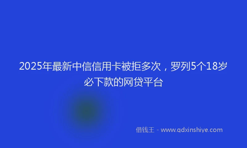 2025年最新中信信用卡被拒多次，罗列5个18岁必下款的网贷平台