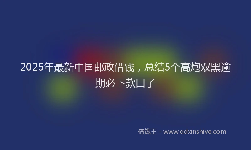 2025年最新中国邮政借钱，总结5个高炮双黑逾期必下款口子