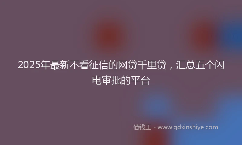 2025年最新不看征信的网贷千里贷，汇总五个闪电审批的平台