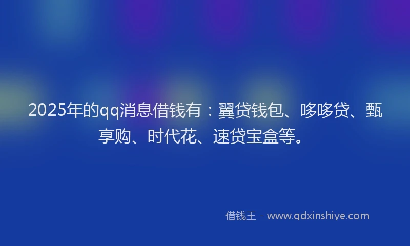 2025年的qq消息借钱有：翼贷钱包、哆哆贷、甄享购、时代花、速贷宝盒等。