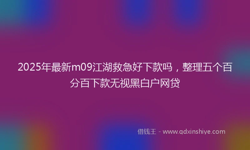 2025年最新m09江湖救急好下款吗，整理五个百分百下款无视黑白户网贷