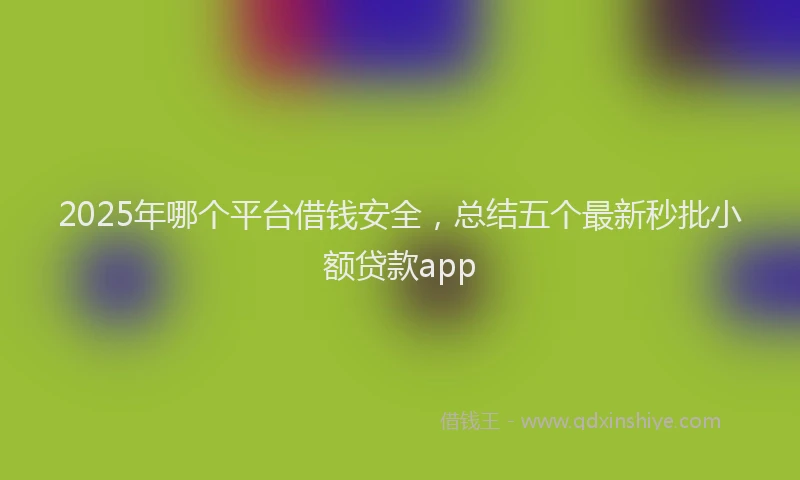 2025年哪个平台借钱安全，总结五个最新秒批小额贷款app