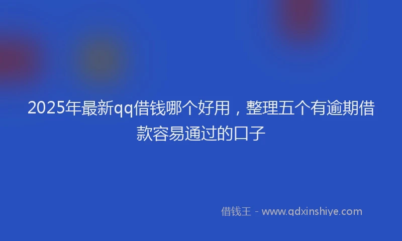 2025年最新qq借钱哪个好用，整理五个有逾期借款容易通过的口子