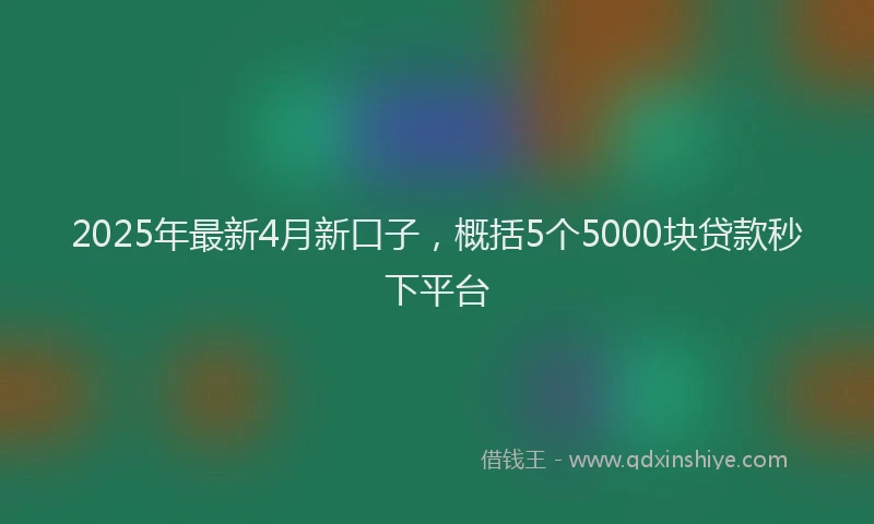 2025年最新4月新口子，概括5个5000块贷款秒下平台