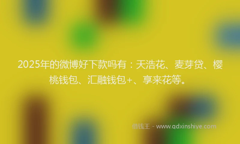 2025年的微博好下款吗有：天浩花、麦芽贷、樱桃钱包、汇融钱包+、享来花等。
