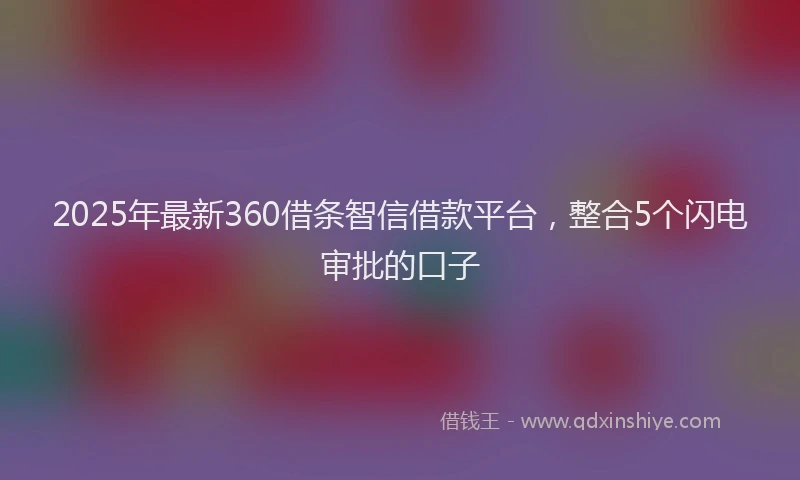 2025年最新360借条智信借款平台，整合5个闪电审批的口子