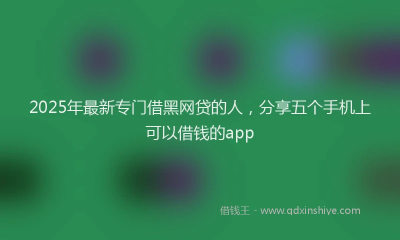 2025年最新专门借黑网贷的人，分享五个手机上可以借钱的app