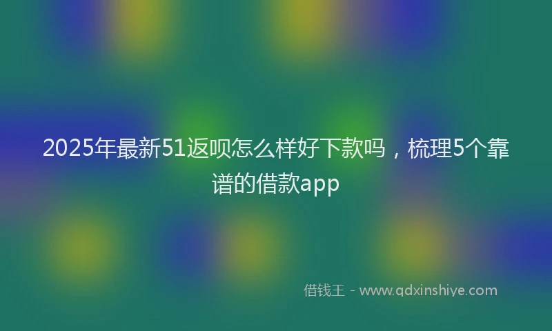 2025年最新51返呗怎么样好下款吗，梳理5个靠谱的借款app