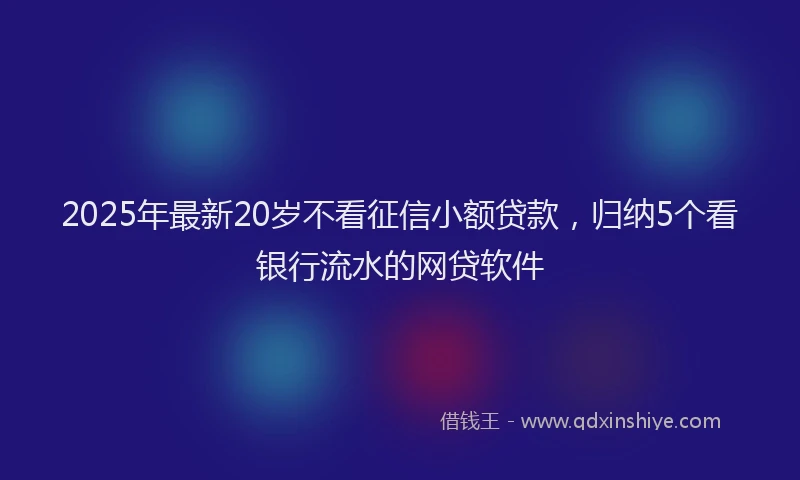 2025年最新20岁不看征信小额贷款，归纳5个看银行流水的网贷软件