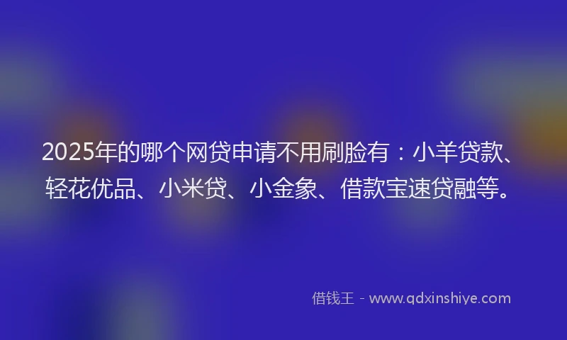 2025年的哪个网贷申请不用刷脸有：小羊贷款、轻花优品、小米贷、小金象、借款宝速贷融等。