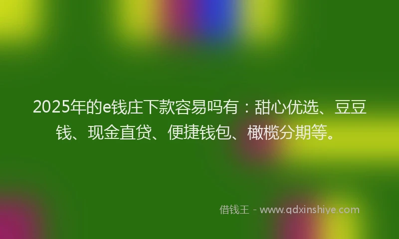 2025年的e钱庄下款容易吗有：甜心优选、豆豆钱、现金直贷、便捷钱包、橄榄分期等。