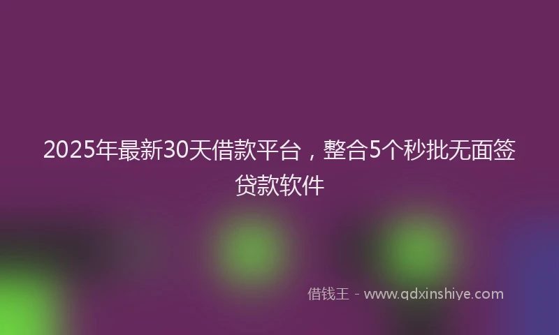 2025年最新30天借款平台，整合5个秒批无面签贷款软件