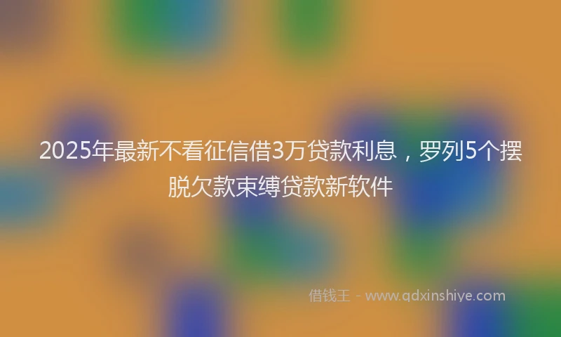 2025年最新不看征信借3万贷款利息，罗列5个摆脱欠款束缚贷款新软件