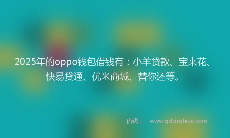 2025年的oppo钱包借钱有：小羊贷款、宝来花、快易贷通、优米商城、替你还等。