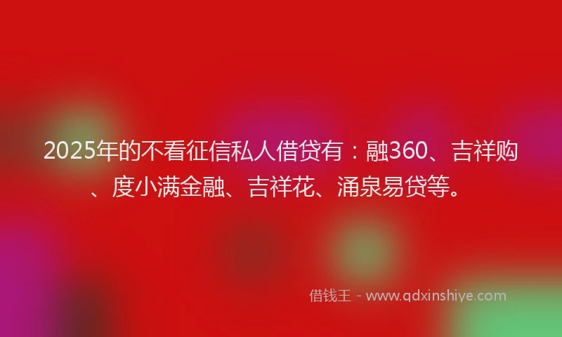 2025年的不看征信私人借贷有：融360、吉祥购、度小满金融、吉祥花、涌泉易贷等。