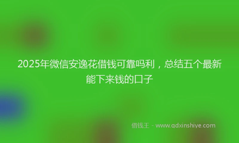 2025年微信安逸花借钱可靠吗利，总结五个最新能下来钱的口子