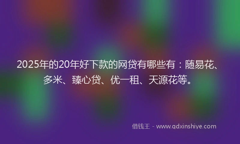 2025年的20年好下款的网贷有哪些有：随易花、多米、臻心贷、优一租、天源花等。