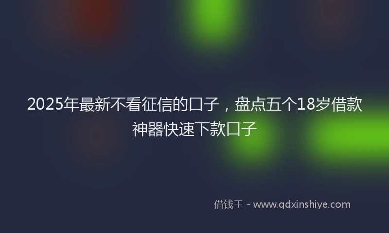2025年最新不看征信的口子，盘点五个18岁借款神器快速下款口子