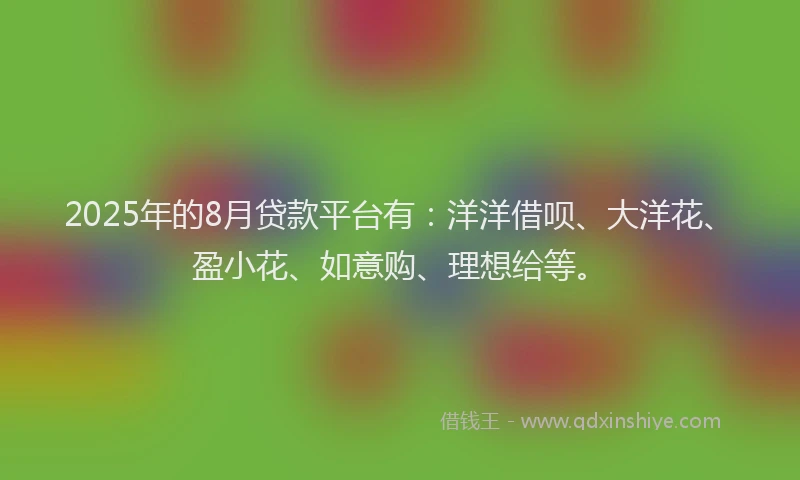 2025年的8月贷款平台有：洋洋借呗、大洋花、盈小花、如意购、理想给等。
