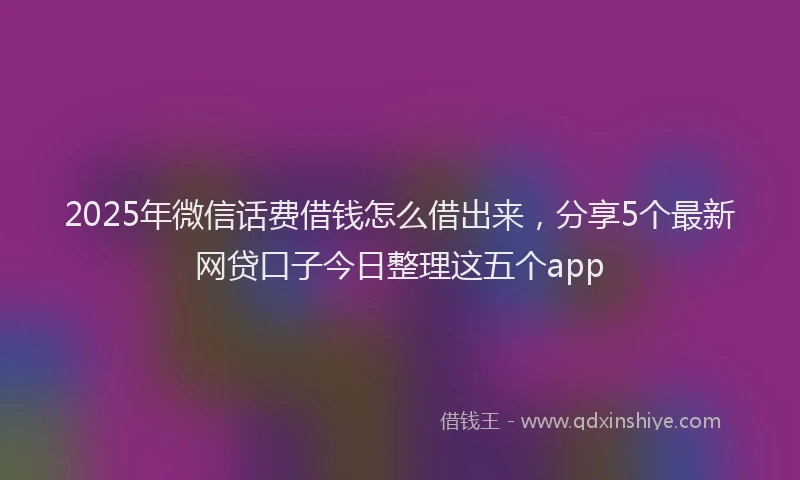 2025年微信话费借钱怎么借出来，分享5个最新网贷口子今日整理这五个app
