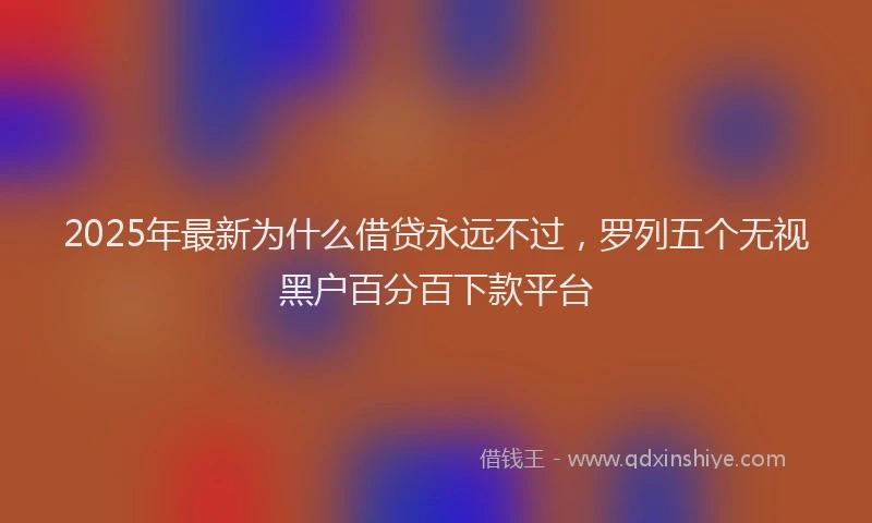 2025年最新为什么借贷永远不过，罗列五个无视黑户百分百下款平台